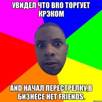 Увидел что BRO торгует крэком AND начал перестрелку,в бизнесе нет FRIENDS.