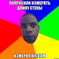 попросили измерять длину стены измерял dickом