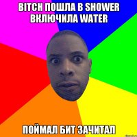 bitch пошла в shower включила water поймал бит зачитал