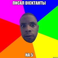 писал DICKтанты на 5