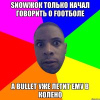 SNOWЖОК ТОЛЬКО НАЧАЛ ГОВОРИТЬ О FOOTБОЛЕ А BULLET УЖЕ ЛЕТИТ ЕМУ В КОЛЕНО