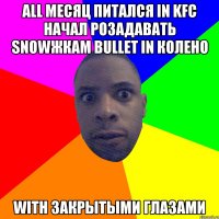 аll месяц питался in KFC начал розадавать snowжкам bullet in колено with закрытыми глазами