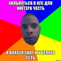 ХИЛЬНУТЬСЯ В KFC ДЛЯ НИГГЕРА ЧЕСТЬ А BURGER SHOT И У БЕЛОГО ЕСТЬ