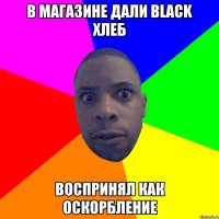 В магазине дали black хлеб Воспринял как оскорбление