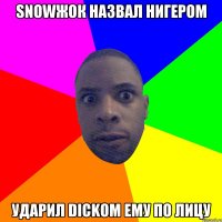 snowжок назвал нигером Ударил Dickом ему по лицу