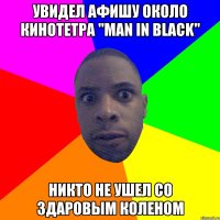 увидел афишу около кинотетра "Man in Black" никто не ушел со здаровым коленом