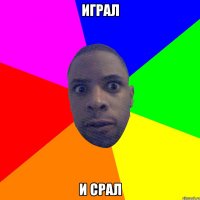 играл и срал