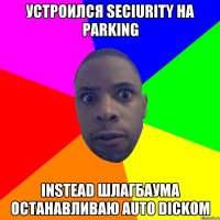 устроился seciurity на parking instead шлагбаума останавливаю auto dickoм