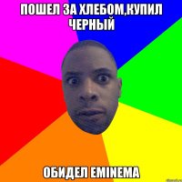 пошел за хлебом,купил черный обидел Eminema