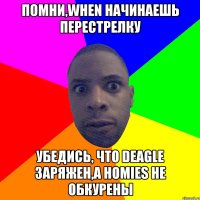 ПОМНИ,WHEN НАЧИНАЕШЬ ПЕРЕСТРЕЛКУ УБЕДИСЬ, ЧТО DEAGLE ЗАРЯЖЕН,А HOMIES НЕ ОБКУРЕНЫ