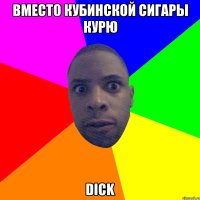 вместо кубинской сигары курю dick