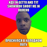 Иду in getto and тут snowжок shoot me in колено Проснулся в холодном поту