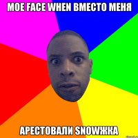 МОЕ FACE WHEN ВМЕСТО МЕНЯ АРЕСТОВАЛИ SNOWЖКА