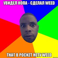 увидел копа - сделал weed that в pocket нету weed