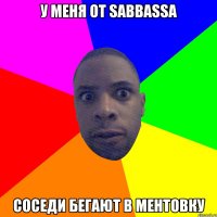 У меня от SABBASSA Соседи бегают в ментовку