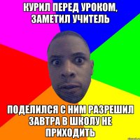 Курил перед уроком, заметил учитель Поделился с ним разрешил завтра в школу не приходить