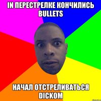 In перестрелке кончились bullets Начал отстреливаться dickом