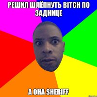 Решил шлёпнуть bitch по заднице А она Sheriff