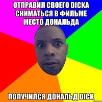 отправил своего DICKA сниматься в фильме место Дональда получился Дональд DICK