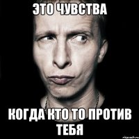 Это чувства когда кто то против тебя