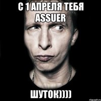 С 1 Апреля тебя Assuer Шуток))))