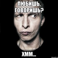 ЛЮБИШЬ, ГОВОРИШЬ? ХММ...