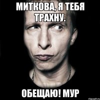 Миткова, я тебя трахну. ОБЕЩАЮ! Мур