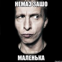 Немаэ зашо маленька