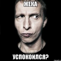 Жека Успокоился?