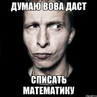 думаю Вова даст списать математику