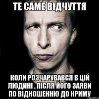 те саме відчуття коли розчарувався в цій людині , після його заяви по відношенню до Криму