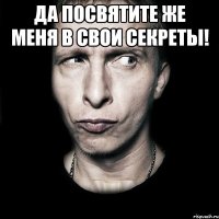 Да посвятите же меня в свои секреты! 