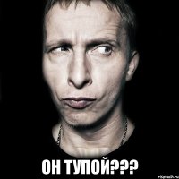  Он тупой???