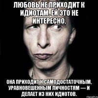 Любовь не приходит к идиотам. Ей это не интересно. Она приходит к самодостаточным, уравновешенным личностям — и делает из них идиотов.