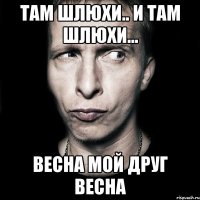 Там шлюхи.. И там шлюхи... Весна мой друг весна