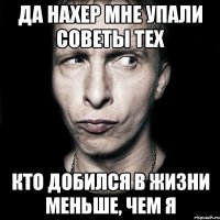 да нахер мне упали советы тех кто добился в жизни меньше, чем я