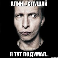 Алин... слушай я тут подумал..