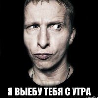  Я ВЫЕБУ ТЕБЯ С УТРА