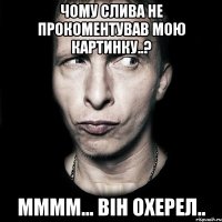 Чому Слива не прокоментував мою картинку..? мммм... він охерел..