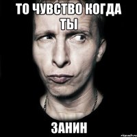 то чувство когда ты ЗАНИН