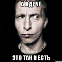 а вдруг это так и есть