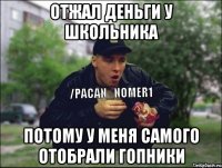Отжал деньги у школьника потому у меня самого отобрали гопники