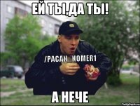 ей ты,да ты! а нече