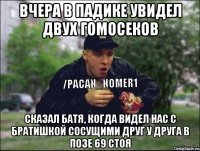 Вчера в падике увидел двух гомосеков Сказал батя, когда видел нас с братишкой сосущими друг у друга в позе 69 стоя