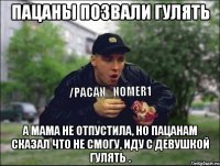 Пацаны позвали гулять А мама не отпустила, но пацанам сказал что не смогу, иду с девушкой гулять .