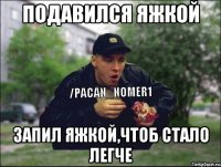 Подавился яжкой Запил яжкой,чтоб стало легче