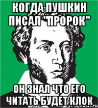 когда пушкин писал "Пророк" Он знал что его читать будет КЛОК