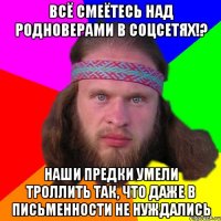 всё смеётесь над родноверами в соцсетях!? наши предки умели троллить так, что даже в письменности не нуждались