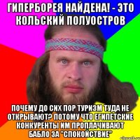 гиперборея найдена! - это кольский полуостров почему до сих пор туризм туда не открывают? Потому что египетские конкуренты им проплачивают бабло за "спокойствие"