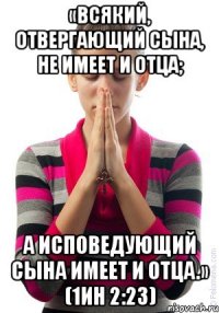«Всякий, отвергающий Сына, не имеет и Отца; а исповедующий Сына имеет и Отца.» (1Ин 2:23)